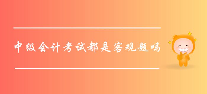 中级会计考试都是客观题吗？中级会计客观题如何作答？