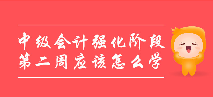 中级会计强化阶段，第二周应该怎么学？