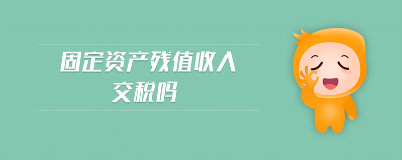 固定资产残值收入交税吗