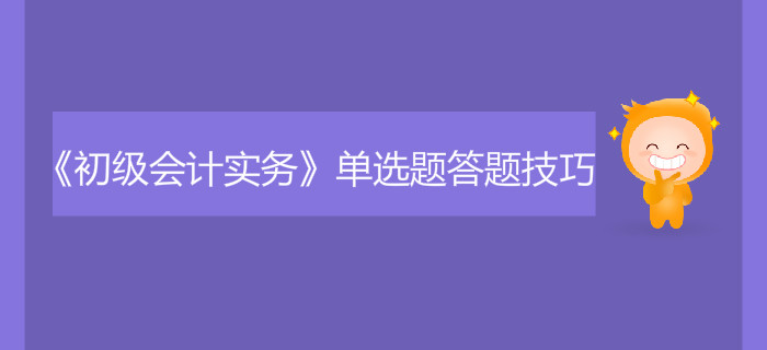 《初级会计实务》单选题答题技巧有哪些？