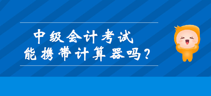 中级会计考试能携带计算器吗？财政发布最新通知！