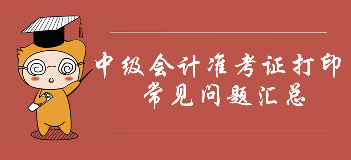 2019年中级会计准考证打印常见问题汇总！火速收藏！