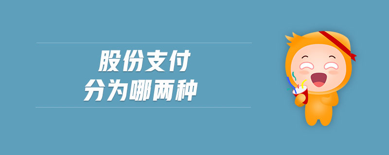 股份支付分为哪两种 股份支付分为哪两种