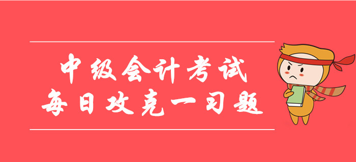 2019年中级会计考试每日攻克一习题！30天带您通关逆袭！