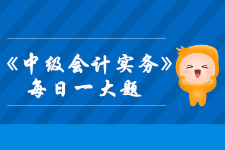 2019年中级会计实务每日攻克一大题：8月18日