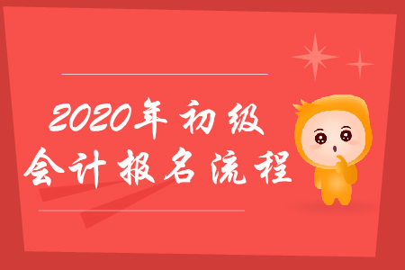 2020年初级会计报名流程是什么？