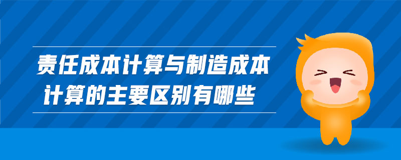 责任成本计算与制造成本计算的主要区别有哪些