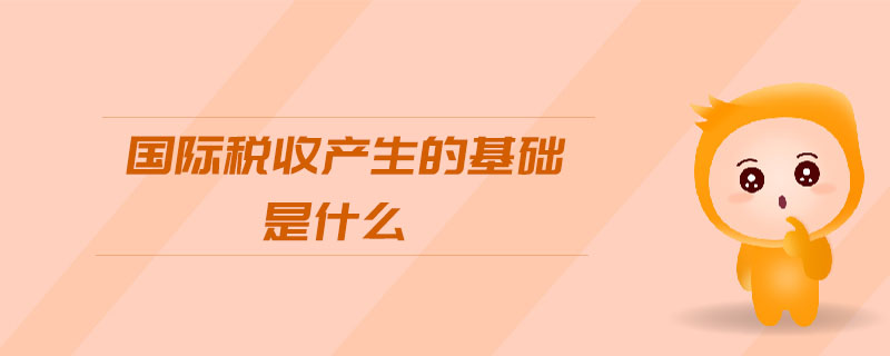 国际税收产生的基础是什么