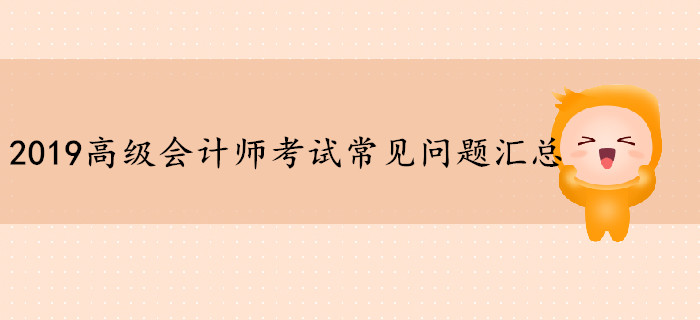 2019年高级会计师考试常见问题汇总，你想知道的都在这