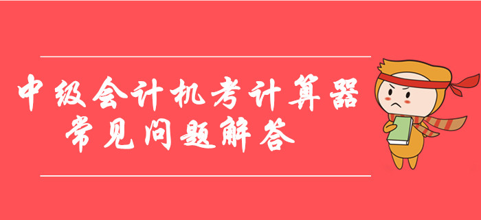 中级会计机考计算器使用常见问题解答，临考必看！