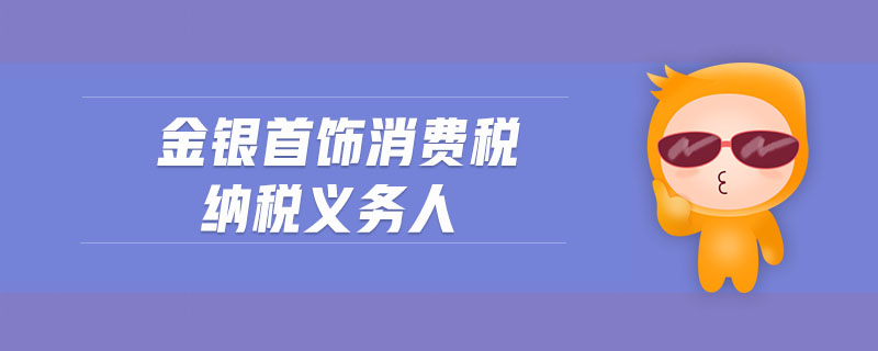 金银首饰消费税纳税义务人