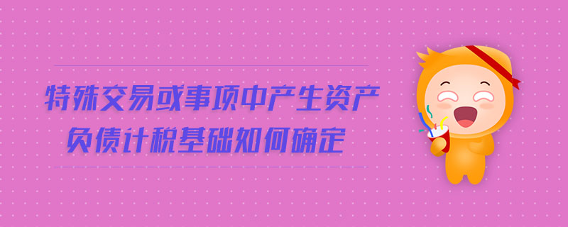 特殊交易或事项中产生资产负债计税基础如何确定