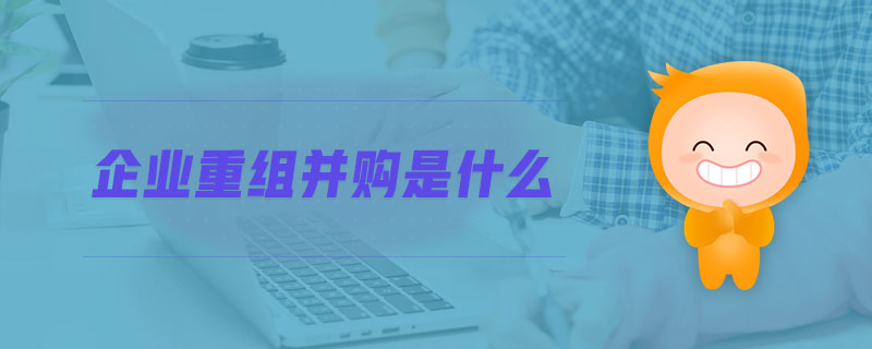 企业重组并购是什么