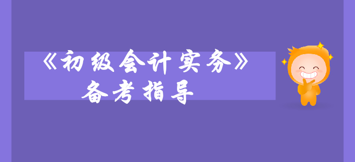 《初级会计实务》科目备考指导，考生快来看！