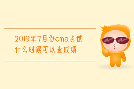 2019年7月份cma考试什么时候可以查成绩