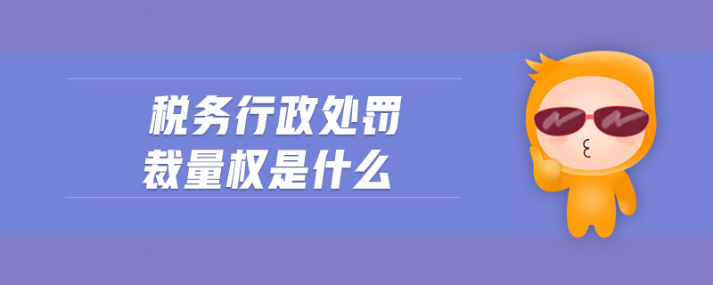 税务行政处罚裁量权是什么