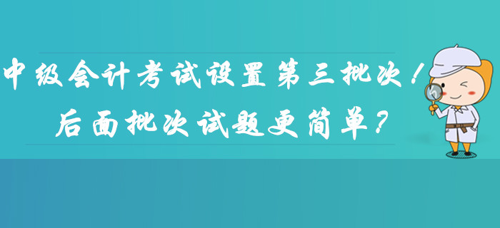 2019年中级会计考试时间设置第三批次！后面批次的试题更简单？