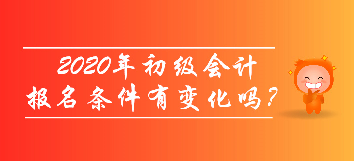 2020年初级会计报名条件有变化吗？考生必读！