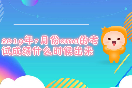 2019年7月份cma的考试成绩什么时候出来