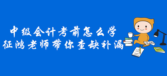 中级会计考前不知道怎么学？征鸿老师带你查缺补漏！