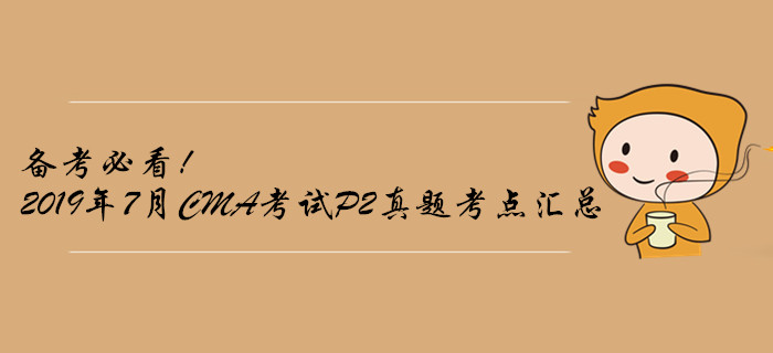 备考必看！2019年7月CMA考试P2真题考点汇总