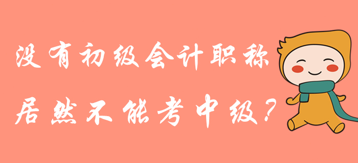 没有初级会计职称是不是就不能报中级了？管理规定这样说！