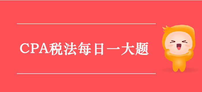 2019年CPA税法每日攻克一大题：9月12日