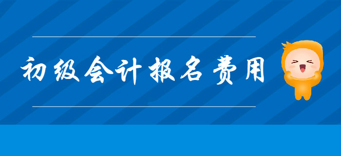 2020年初级会计报名费用是多少？提前了解！