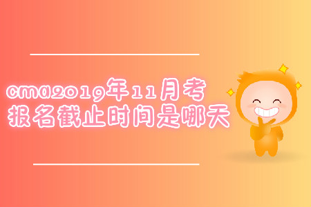 cma2019年11月考试报名截止时间是哪天