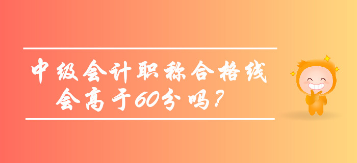 2019年中级会计职称合格线会高于60分吗？考生必看！