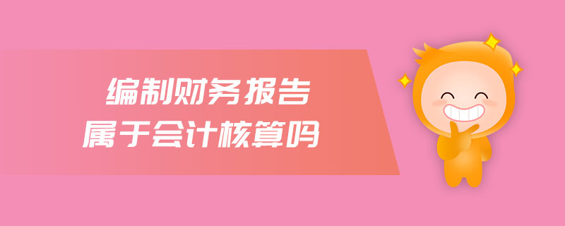 编制财务报告属于会计核算吗