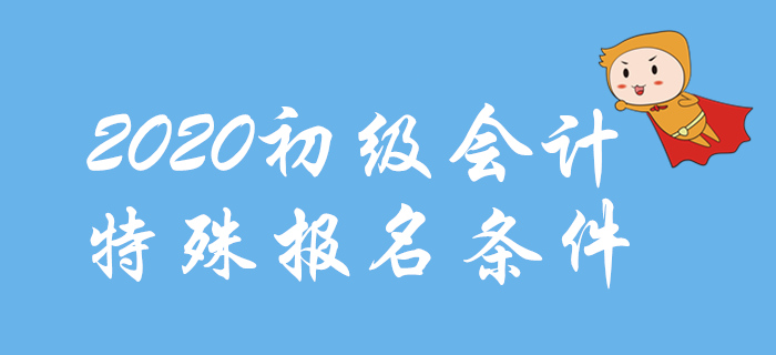 2020年初级会计报名特殊条件整理，这些地区不一样！