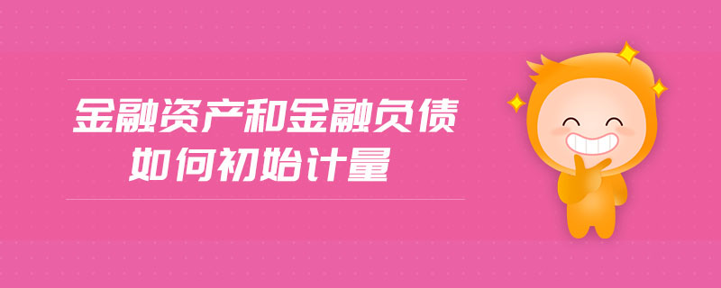 金融资产和金融负债如何初始计量