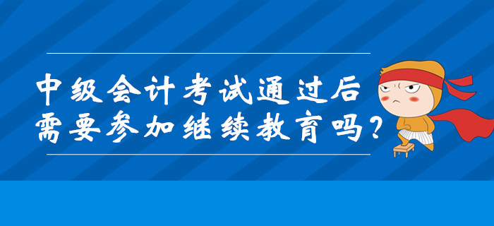 中级会计考试通过后需要参加继续教育吗？