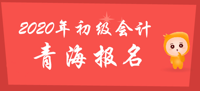 青海2020年初级会计报名时间2019年11月1日至30日