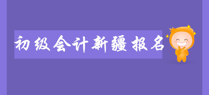 新疆2020年初级会计报名时间2019年11月7日至11月29日