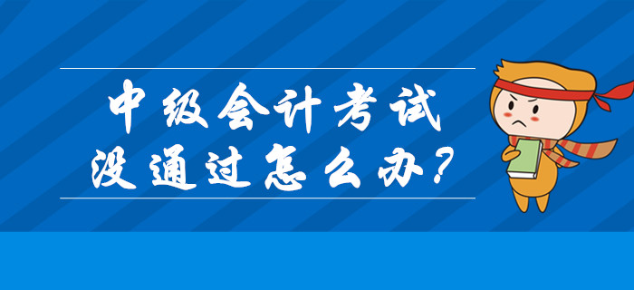 2019年中级会计成绩已公布！考试没通过怎么办？