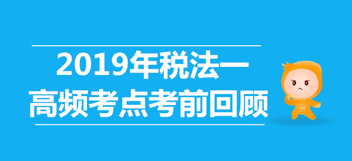 2019年税务师《税法一》高频考点考前回顾