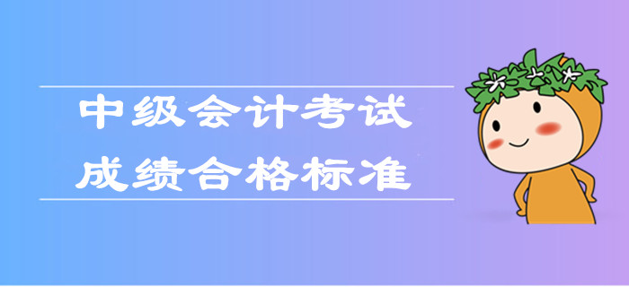 2019年中级会计考试成绩合格标准是什么？官方权威解答！