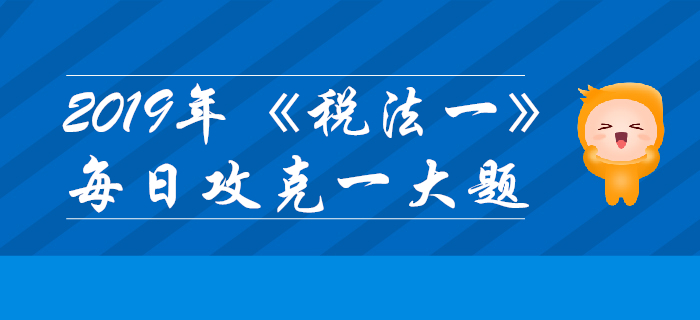 2019年税务师《税法一》每日攻克一大题：11月7日