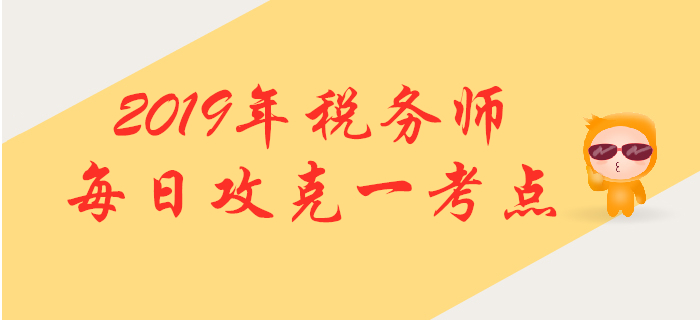 攻克考点，提升掌握！2019年税务师每日高频考点知识