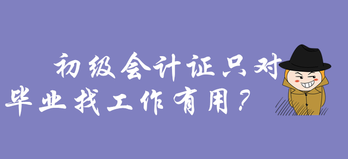 还以为初级会计证只对毕业找工作有用？那你要吃大亏了！