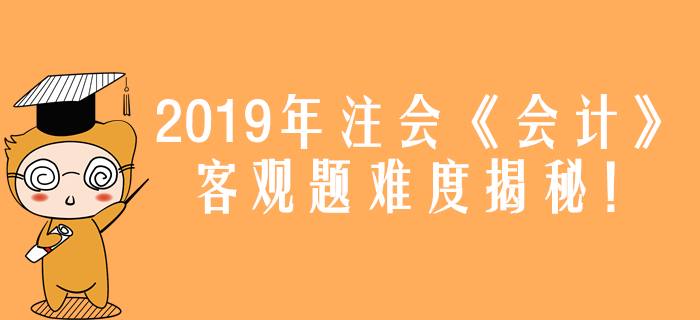 2019年注会《会计》真题难度揭秘！客观题44分都考了什么？