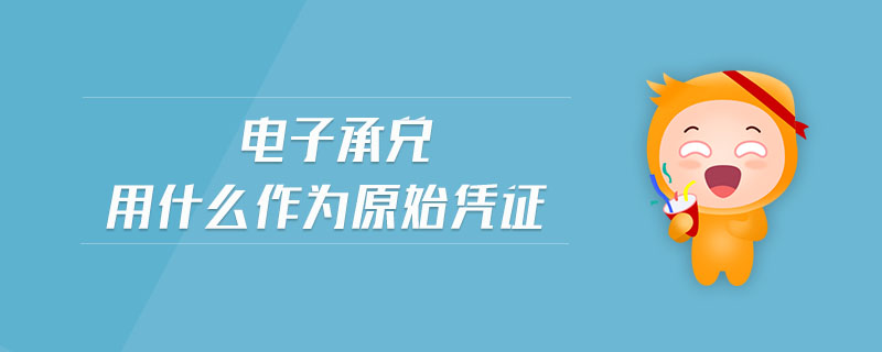 电子承兑用什么作为原始凭证