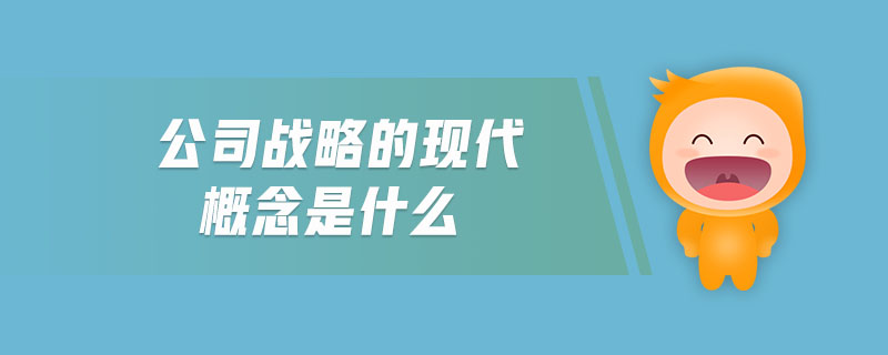 公司战略的现代概念是什么