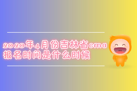 2020年4月份吉林省cma报名时间是什么时候