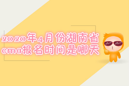 2020年4月份湖南省cma报名时间是哪天