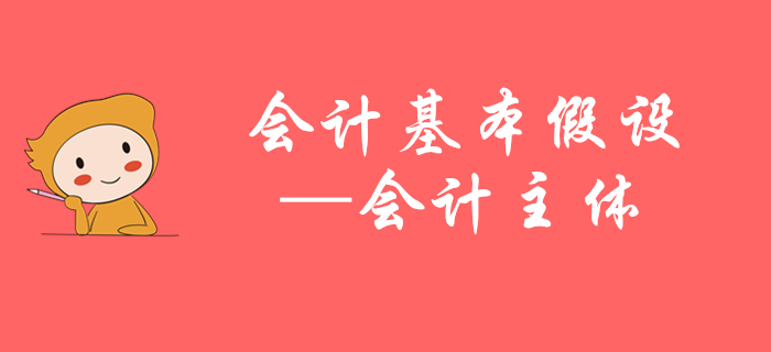 初级会计知识点抢先学——马小新老师带您掌握会计主体