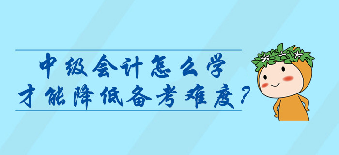 中级会计师考试怎么学才能降低难度？