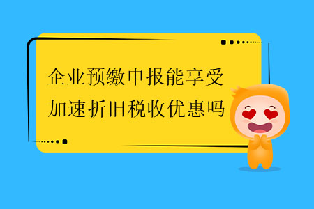 企业预缴申报能享受加速折旧税收优惠吗？